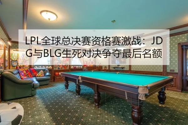 LPL全球总决赛资格赛激战：JDG与BLG生死对决争夺最后名额